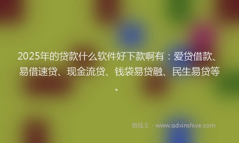 2025年的贷款什么软件好下款啊有：爱贷借款、易借速贷、现金流贷、钱袋易贷融、民生易贷等。