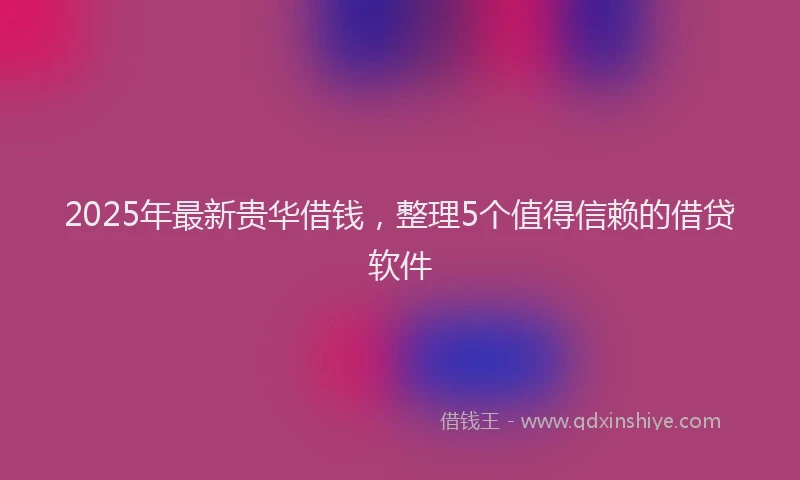 2025年最新贵华借钱，整理5个值得信赖的借贷软件