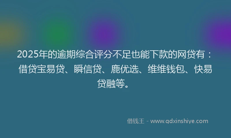 2025年的逾期综合评分不足也能下款的网贷有：借贷宝易贷、瞬信贷、鹿优选、维维钱包、快易贷融等。