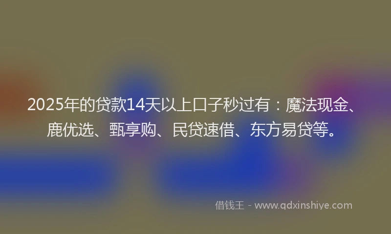 2025年的贷款14天以上口子秒过有：魔法现金、鹿优选、甄享购、民贷速借、东方易贷等。