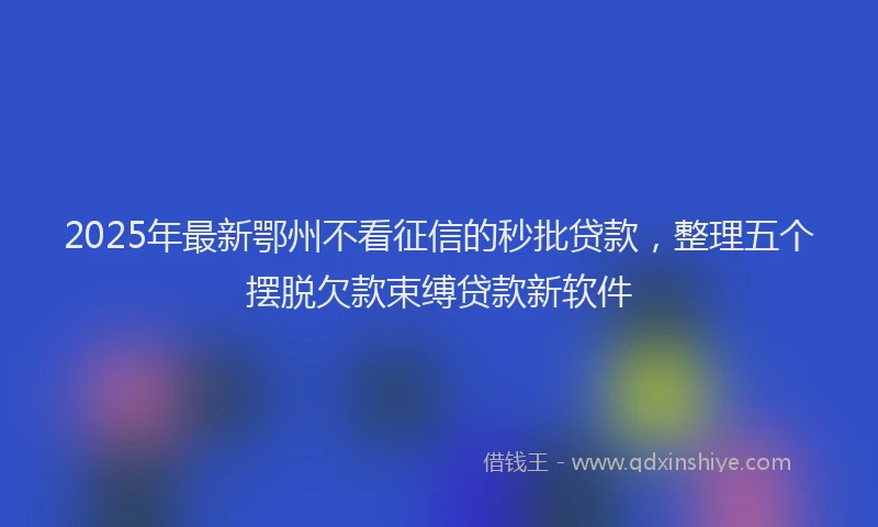 2025年最新鄂州不看征信的秒批贷款，整理五个摆脱欠款束缚贷款新软件
