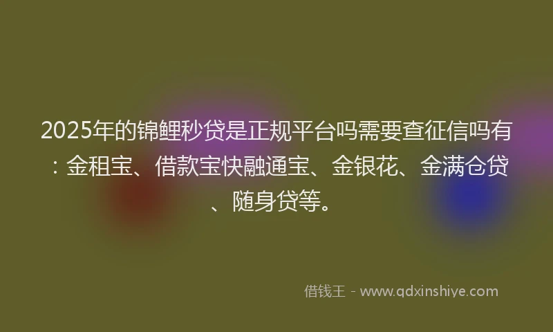 2025年的锦鲤秒贷是正规平台吗需要查征信吗有：金租宝、借款宝快融通宝、金银花、金满仓贷、随身贷等。