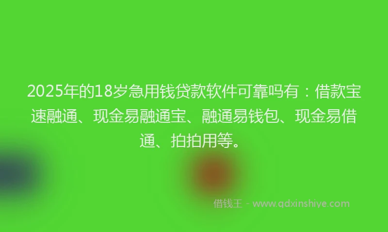 2025年的18岁急用钱贷款软件可靠吗有：借款宝速融通、现金易融通宝、融通易钱包、现金易借通、拍拍用等。