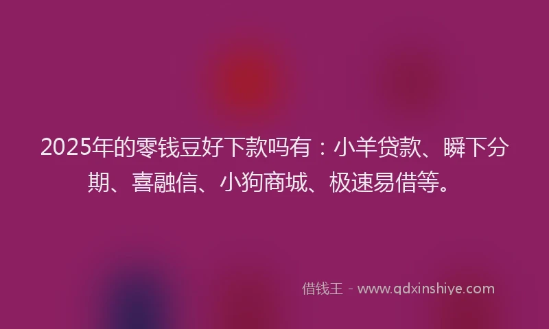 2025年的零钱豆好下款吗有：小羊贷款、瞬下分期、喜融信、小狗商城、极速易借等。