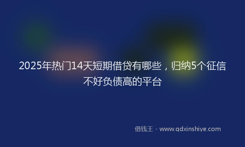 2025年热门14天短期借贷有哪些，归纳5个征信不好负债高的平台