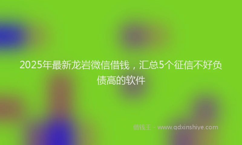 2025年最新龙岩微信借钱，汇总5个征信不好负债高的软件