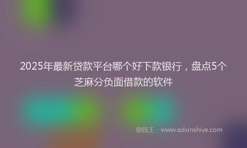 2025年最新贷款平台哪个好下款银行，盘点5个芝麻分负面借款的软件
