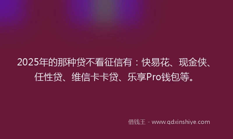 2025年的那种贷不看征信有：快易花、现金侠、任性贷、维信卡卡贷、乐享Pro钱包等。