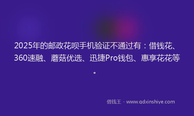 2025年的邮政花呗手机验证不通过有：借钱花、360速融、蘑菇优选、迅捷Pro钱包、惠享花花等。