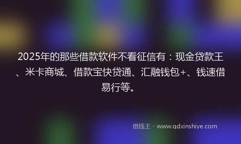 2025年的那些借款软件不看征信有：现金贷款王、米卡商城、借款宝快贷通、汇融钱包+、钱速借易行等。