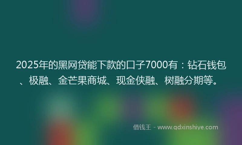 2025年的黑网贷能下款的口子7000有：钻石钱包、极融、金芒果商城、现金侠融、树融分期等。