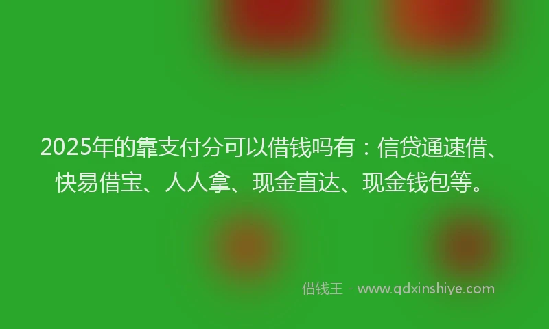 2025年的靠支付分可以借钱吗有：信贷通速借、快易借宝、人人拿、现金直达、现金钱包等。