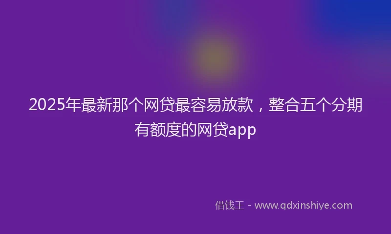 2025年最新那个网贷最容易放款，整合五个分期有额度的网贷app