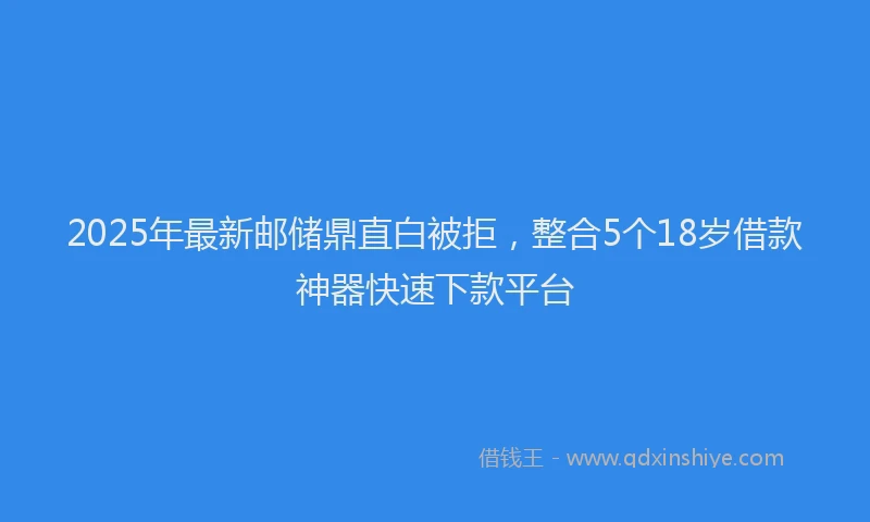2025年最新邮储鼎直白被拒，整合5个18岁借款神器快速下款平台