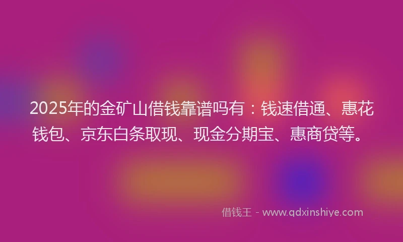 2025年的金矿山借钱靠谱吗有：钱速借通、惠花钱包、京东白条取现、现金分期宝、惠商贷等。