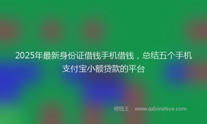 2025年最新身份证借钱手机借钱，总结五个手机支付宝小额贷款的平台