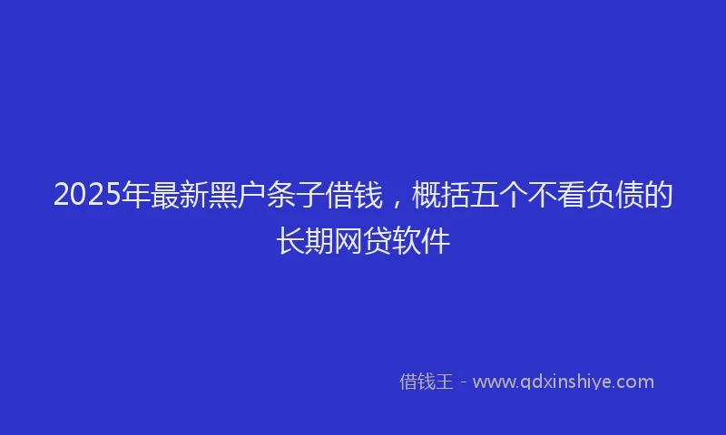 2025年最新黑户条子借钱，概括五个不看负债的长期网贷软件