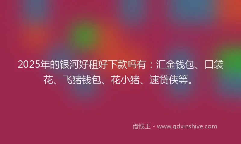 2025年的银河好租好下款吗有：汇金钱包、口袋花、飞猪钱包、花小猪、速贷侠等。