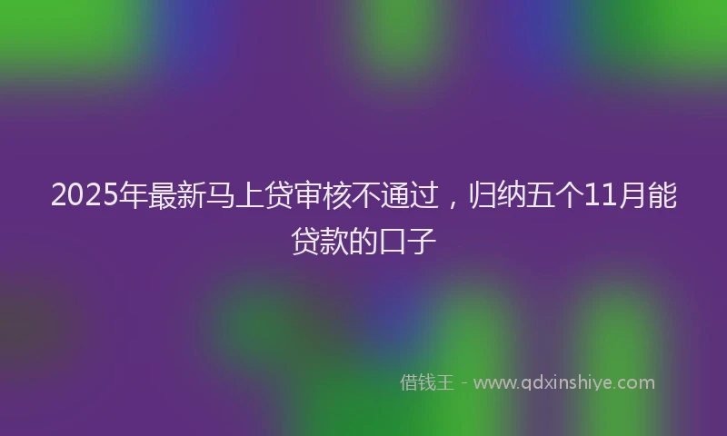 2025年最新马上贷审核不通过，归纳五个11月能贷款的口子