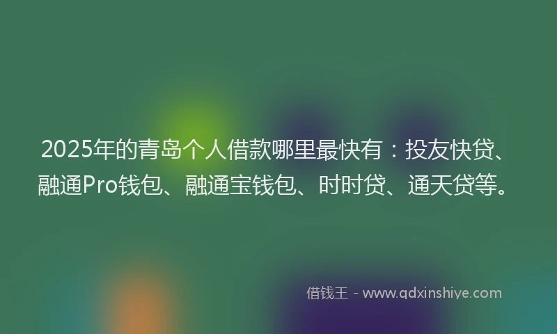 2025年的青岛个人借款哪里最快有：投友快贷、融通Pro钱包、融通宝钱包、时时贷、通天贷等。