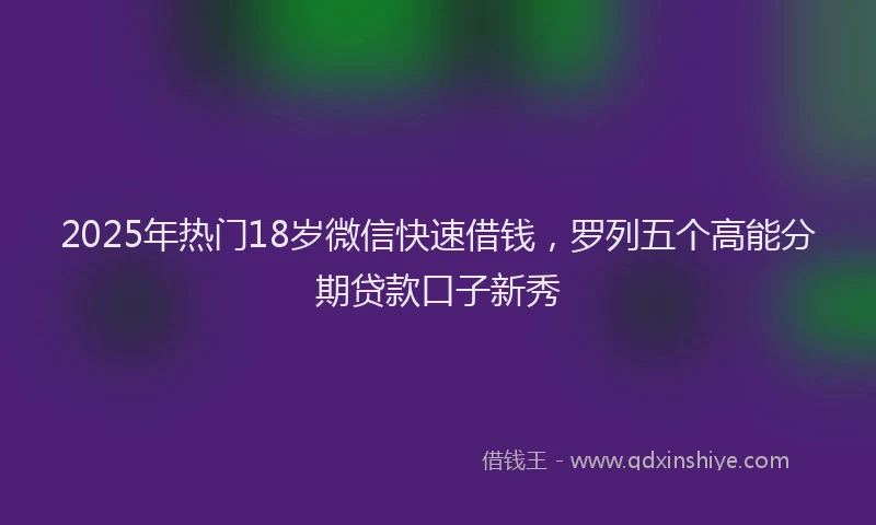 2025年热门18岁微信快速借钱，罗列五个高能分期贷款口子新秀