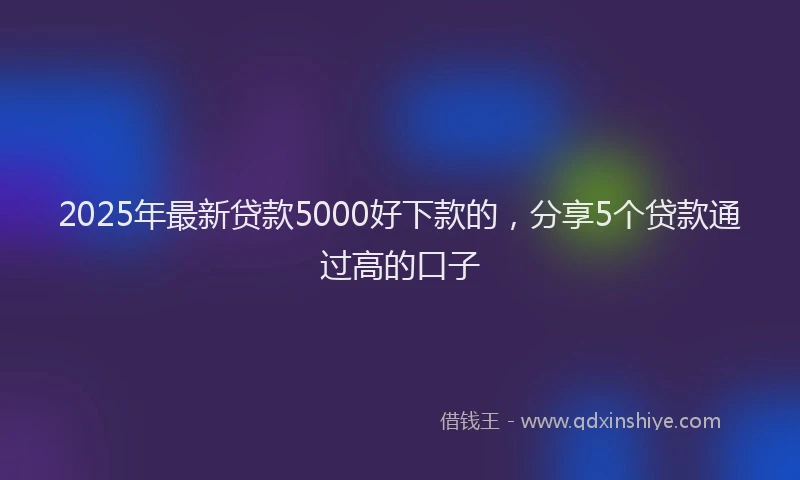 2025年最新贷款5000好下款的，分享5个贷款通过高的口子