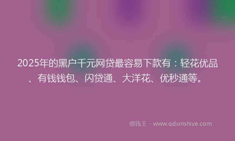 2025年的黑户千元网贷最容易下款有：轻花优品、有钱钱包、闪贷通、大洋花、优秒通等。