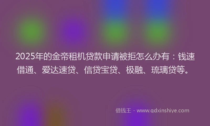 2025年的金帝租机贷款申请被拒怎么办有：钱速借通、爱达速贷、信贷宝贷、极融、琉璃贷等。