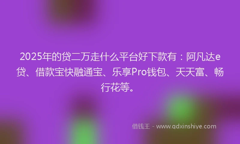 2025年的贷二万走什么平台好下款有：阿凡达e贷、借款宝快融通宝、乐享Pro钱包、天天富、畅行花等。