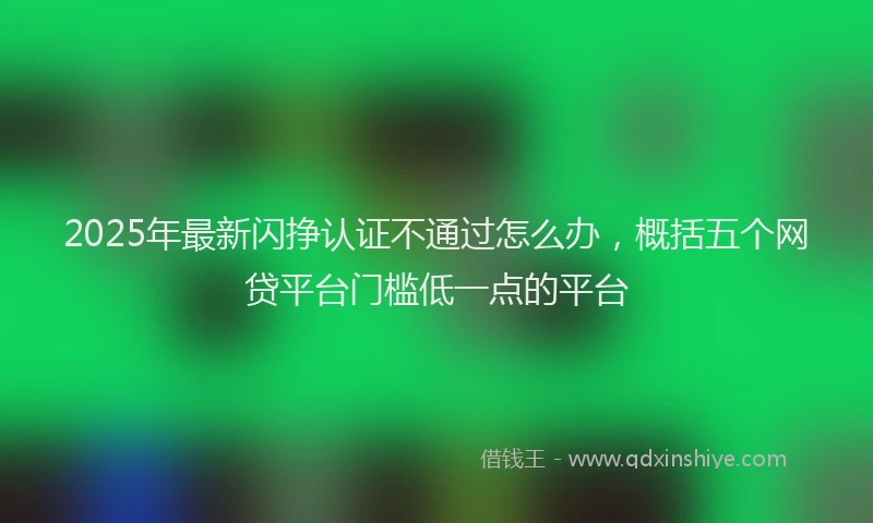 2025年最新闪挣认证不通过怎么办，概括五个网贷平台门槛低一点的平台