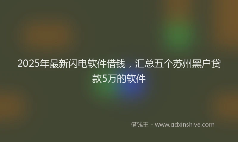 2025年最新闪电软件借钱，汇总五个苏州黑户贷款5万的软件