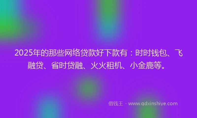 2025年的那些网络贷款好下款有：时时钱包、飞融贷、省时贷融、火火租机、小金鹿等。