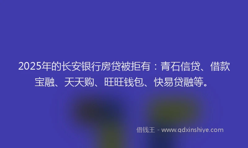2025年的长安银行房贷被拒有：青石信贷、借款宝融、天天购、旺旺钱包、快易贷融等。