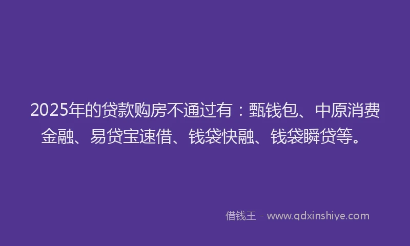 2025年的贷款购房不通过有：甄钱包、中原消费金融、易贷宝速借、钱袋快融、钱袋瞬贷等。