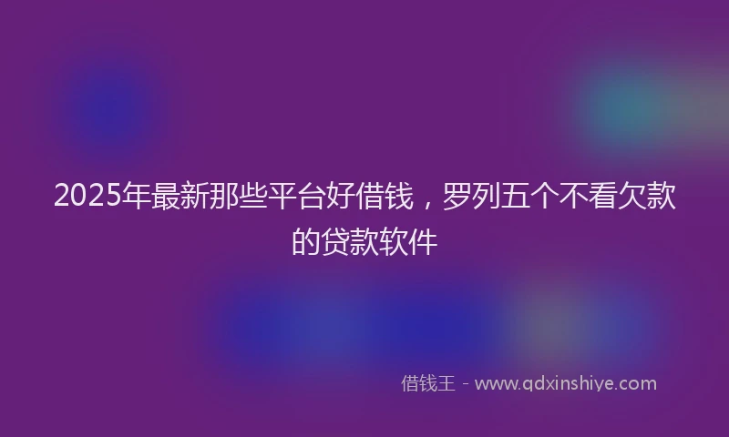 2025年最新那些平台好借钱，罗列五个不看欠款的贷款软件