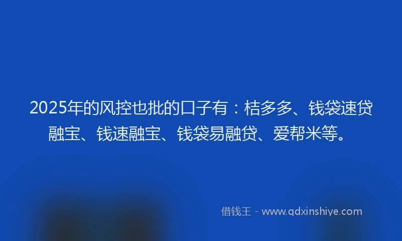 2025年的风控也批的口子有：桔多多、钱袋速贷融宝、钱速融宝、钱袋易融贷、爱帮米等。