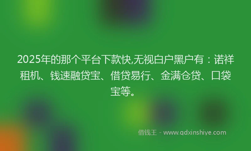 2025年的那个平台下款快,无视白户黑户有：诺祥租机、钱速融贷宝、借贷易行、金满仓贷、口袋宝等。