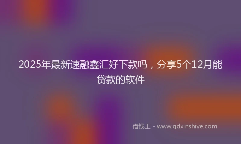 2025年最新速融鑫汇好下款吗，分享5个12月能贷款的软件
