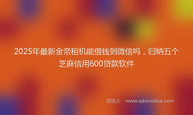 2025年最新金帝租机能借钱到微信吗，归纳五个芝麻信用600贷款软件