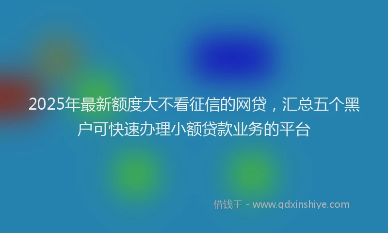 2025年最新额度大不看征信的网贷，汇总五个黑户可快速办理小额贷款业务的平台
