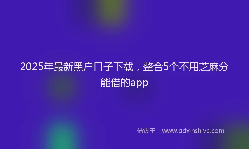 2025年最新黑户口子下载，整合5个不用芝麻分能借的app