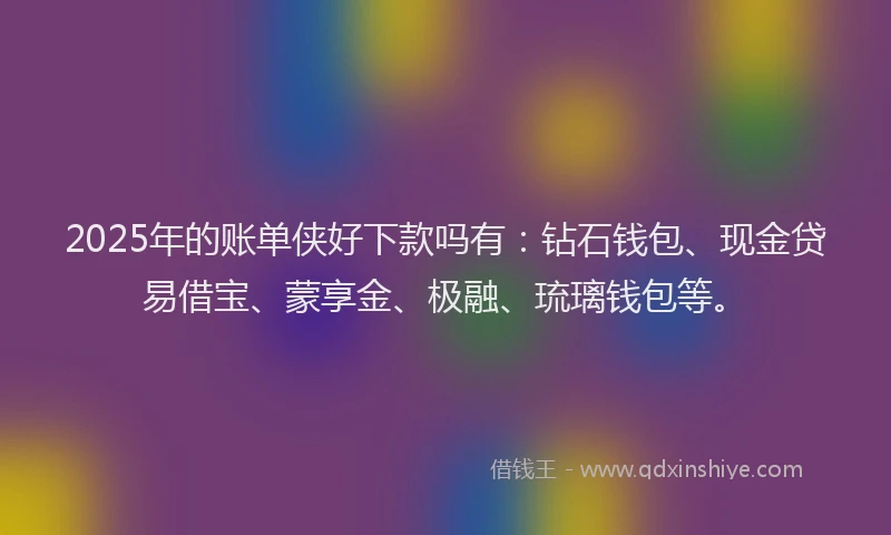2025年的账单侠好下款吗有：钻石钱包、现金贷易借宝、蒙享金、极融、琉璃钱包等。