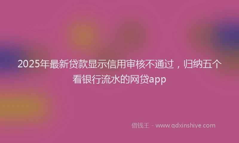 2025年最新贷款显示信用审核不通过，归纳五个看银行流水的网贷app