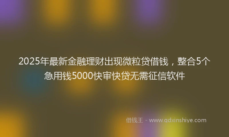 2025年最新金融理财出现微粒贷借钱，整合5个急用钱5000快审快贷无需征信软件