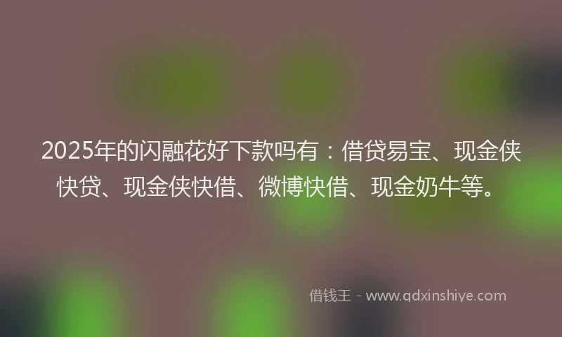 2025年的闪融花好下款吗有：借贷易宝、现金侠快贷、现金侠快借、微博快借、现金奶牛等。