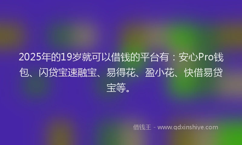 2025年的19岁就可以借钱的平台有：安心Pro钱包、闪贷宝速融宝、易得花、盈小花、快借易贷宝等。