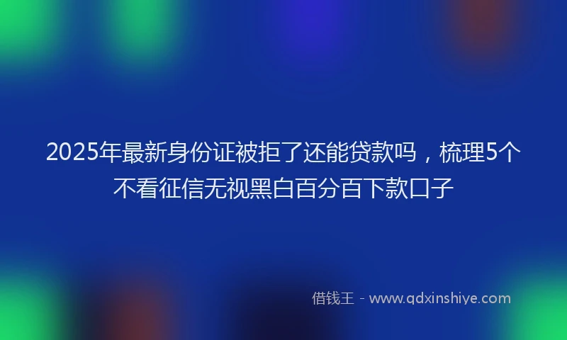 2025年最新身份证被拒了还能贷款吗，梳理5个不看征信无视黑白百分百下款口子
