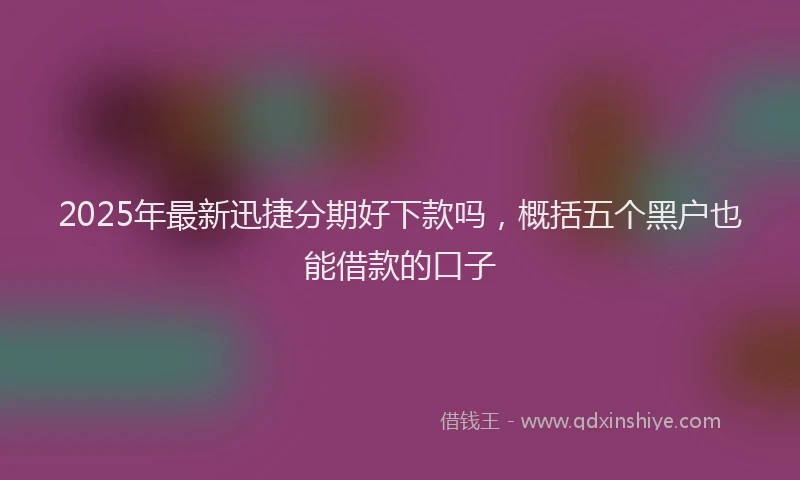 2025年最新迅捷分期好下款吗，概括五个黑户也能借款的口子