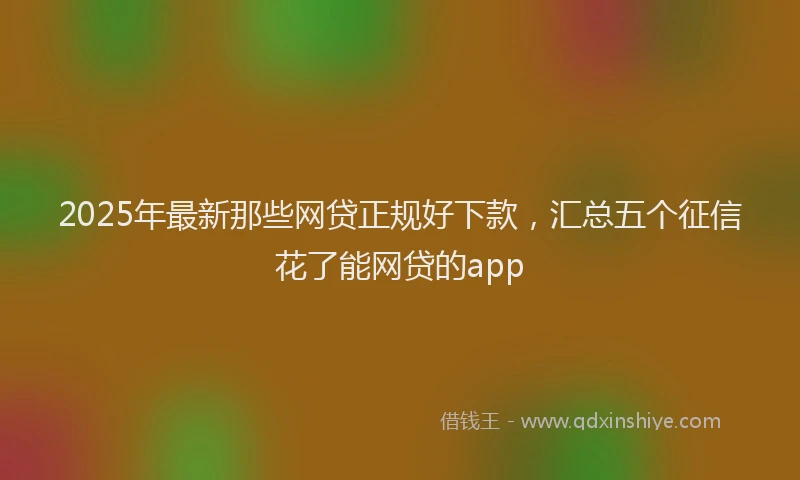 2025年最新那些网贷正规好下款，汇总五个征信花了能网贷的app