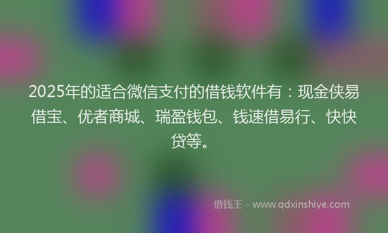 2025年的适合微信支付的借钱软件有：现金侠易借宝、优者商城、瑞盈钱包、钱速借易行、快快贷等。